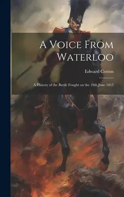 O voce de la Waterloo: A History of the Battle Fought on the 18th June 1815 (O istorie a bătăliei din 18 iunie 1815) - A Voice From Waterloo: A History of the Battle Fought on the 18th June 1815