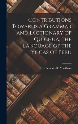 Contribuții la o gramatică și un dicționar de Quichua, limba Yncas din Peru - Contributions Towards a Grammar and Dictionary of Quichua, the Language of the Yncas of Peru