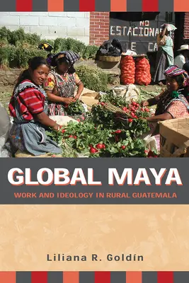 Maya globală: Muncă și ideologie în Guatemala rurală - Global Maya: Work and Ideology in Rural Guatemala