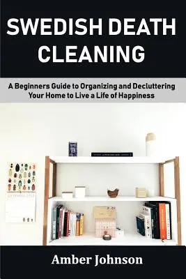 Curățenia suedeză a morții: Un ghid pentru începători de organizare și decongestionare a casei pentru a trăi o viață fericită: A Beginners Guide to Organizing and Decluttering Your Home to Live a Life of Happiness - Swedish Death Cleaning: A Beginners Guide to Organizing and Decluttering Your Home to Live a Life of Happiness