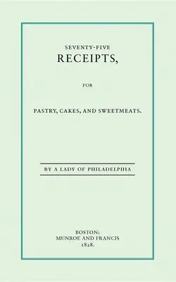 Șaptezeci și cinci de rețete pentru patiserie, prăjituri și dulciuri - Seventy-Five Receipts for Pastry, Cakes, and Sweetmeats