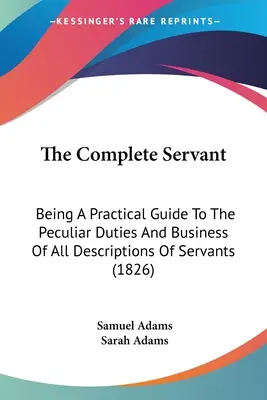 The Complete Servant: Fiind un ghid practic pentru îndatoririle specifice și de afaceri de toate descrierile de servitori (1826) - The Complete Servant: Being A Practical Guide To The Peculiar Duties And Business Of All Descriptions Of Servants (1826)