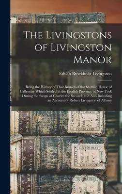 The Livingston of Livingston Manor: Being the History of That Branch of the Scottish House of Callendar Which Settled in the English Province of New - The Livingstons of Livingston Manor: Being the History of That Branch of the Scottish House of Callendar Which Settled in the English Province of New