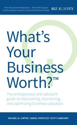 What's Your Business Worth? The Entrepreneur and Advisor's Guide to Discovering, Monitoring, and Optimizing Business Valuation - What's Your Business Worth?: The Entrepreneur and Advisor's Guide to Discovering, Monitoring, and Optimizing Business Valuation