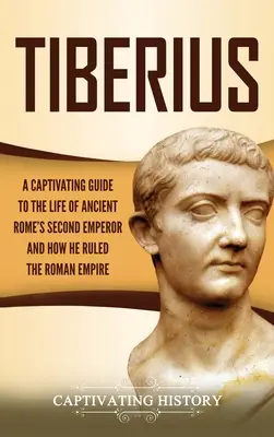 Tiberius: Un ghid captivant al vieții celui de-al doilea împărat al Romei Antice și al modului în care a condus Imperiul Roman - Tiberius: A Captivating Guide to the Life of Ancient Rome's Second Emperor and How He Ruled the Roman Empire
