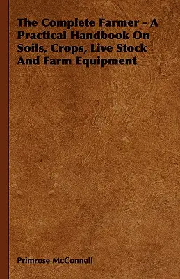Fermierul complet - Un manual practic despre soluri, culturi, animale vii și echipamente agricole - The Complete Farmer - A Practical Handbook on Soils, Crops, Live Stock and Farm Equipment