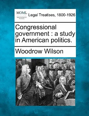 Guvernul Congresului: Un studiu în politica americană. - Congressional Government: A Study in American Politics.