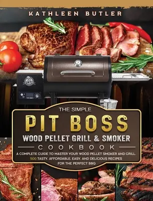 The Simple Pit Boss Wood Pellet Grill and Smoker Cookbook: A Complete Guide to Master your Wood Pellet Smoker and Grill. 500 de rețete gustoase, accesibile, ușoare, - The Simple Pit Boss Wood Pellet Grill and Smoker Cookbook: A Complete Guide to Master your Wood Pellet Smoker and Grill. 500 Tasty, Affordable, Easy,