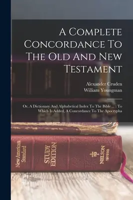 A Complete Concordance To The Old and New Testament: Or, A Dictionary And Alphabetical Index To The Bible ...: La care se adaugă, A Concordance To The - A Complete Concordance To The Old And New Testament: Or, A Dictionary And Alphabetical Index To The Bible ...: To Which Is Added, A Concordance To The