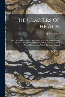 Ghețarii din Alpi: Being a Narrative of Excursions and Ascents, an Account of the Origin and Phenomena of Glaciers and an Exposition of t - The Glaciers of the Alps: Being a Narrative of Excursions and Ascents, an Account of the Origin and Phenomena of Glaciers and an Exposition of t