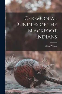 Pachete ceremoniale ale indienilor Blackfoot - Ceremonial Bundles of the Blackfoot Indians