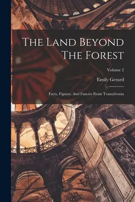 The Land Beyond The Forest: Fapte, cifre și fantezii din Transilvania; Volumul 2 - The Land Beyond The Forest: Facts, Figures, And Fancies From Transylvania; Volume 2