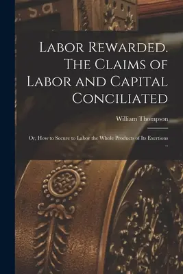 Recunoașterea muncii. Concilierea revendicărilor muncii și ale capitalului; sau, cum să asigurăm muncii întregul produs al eforturilor sale ... - Labor Rewarded. The Claims of Labor and Capital Conciliated; or, How to Secure to Labor the Whole Products of its Exertions ..