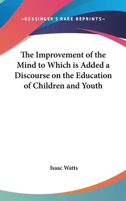The Improvement of the Mind to Which is Added a Discourse on the Education of Children and Youth