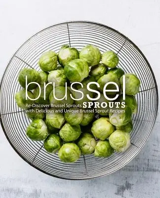 Varza de Bruxelles: Re-descoperă varza de Bruxelles cu rețete delicioase și unice de varză de Bruxelles (2nd Edition) - Brussel Sprouts: Re-Discover Brussel Sprouts with Delicious and Unique Brussel Sprout Recipes (2nd Edition)