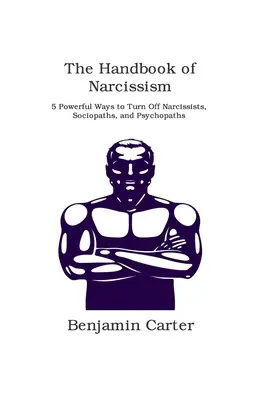Manualul narcisismului: 5 moduri puternice de a opri narcisiștii, sociopații și psihopații - The Handbook of Narcissism: 5 Powerful Ways to Turn Off Narcissists, Sociopaths, and Psychopaths