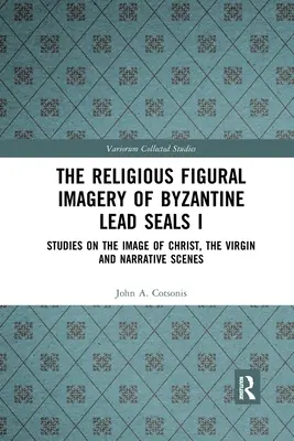 Imaginile religioase figurate ale sigiliilor bizantine de plumb I: Studii privind imaginea lui Hristos, a Fecioarei și scenele narative - The Religious Figural Imagery of Byzantine Lead Seals I: Studies on the Image of Christ, the Virgin and Narrative Scenes