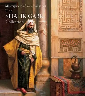 Capodopere ale artei orientaliste: Colecția Shafik Gabr - Masterpieces of Orientalist Art: The Shafik Gabr Collection