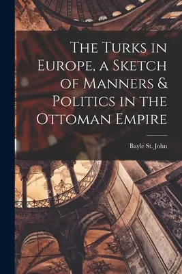 Turcii în Europa, o schiță de maniere și politică în Imperiul Otoman - The Turks in Europe, a Sketch of Manners & Politics in the Ottoman Empire