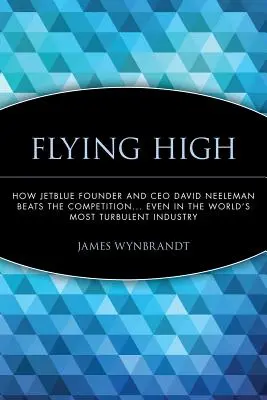 Flying High: Modul în care fondatorul și directorul general al Jetblue, David Neeleman, învinge concurența... chiar și în cea mai turbulentă industrie din lume - Flying High: How Jetblue Founder and CEO David Neeleman Beats the Competition... Even in the World's Most Turbulent Industry