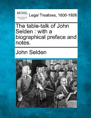 The Table-Talk of John Selden: Cu o prefață biografică și note. - The Table-Talk of John Selden: With a Biographical Preface and Notes.