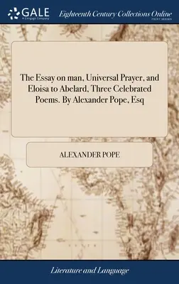 Eseul despre om, Rugăciunea universală și Eloisa către Abelard, trei poeme celebre. De Alexander Pope, Esq - The Essay on man, Universal Prayer, and Eloisa to Abelard, Three Celebrated Poems. By Alexander Pope, Esq