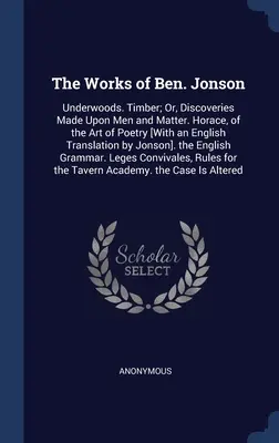 The Works of Ben. Jonson: Underwoods. Timber; Or, Discoveries Made Upon Men and Matter. Horace, of the Art of Poetry [With an English Translatio