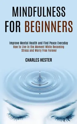 Mindfulness pentru începători: Îmbunătățirea sănătății mintale și găsirea păcii în fiecare zi - Mindfulness for Beginners: Improve Mental Health and Find Peace Everyday