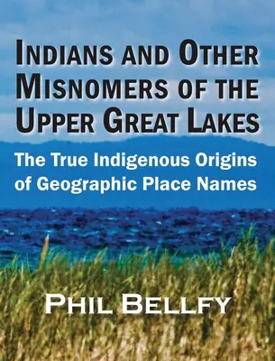 Indienii și alte denumiri greșite ale Marilor Lacuri Superioare: Adevăratele origini indigene ale toponimelor geografice - Indians and Other Misnomers of the Upper Great Lakes: The True Indigenous Origins of Geographic Place Names