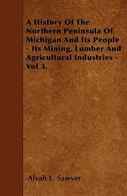 O istorie a peninsulei nordice a statului Michigan și a oamenilor săi - industriile minieră, de cherestea și agricolă - Vol 3. - A History Of The Northern Peninsula Of Michigan And Its People - Its Mining, Lumber And Agricultural Industries - Vol 3.