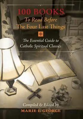 100 de cărți de citit înainte de cele patru lucruri din urmă: Ghidul esențial al clasicilor spirituali catolici - 100 Books To Read Before The Four Last Things: The Essential Guide to Catholic Spiritual Classics