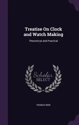 Treatise On Clock and Watch Making: Teoretic și practic - Treatise On Clock and Watch Making: Theoretical and Practical
