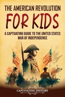 Revoluția americană pentru copii: Un ghid captivant despre războiul de independență al Statelor Unite - The American Revolution for Kids: A Captivating Guide to the United States War of Independence