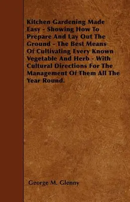 Kitchen Gardening Made Easy - Showing How to Prepare and Lay out the Ground - The Best Means of Cultivating Every Known Vegetable and Herb - With Cult
