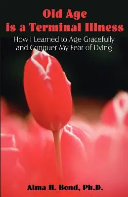 Bătrânețea este o boală terminală: Cum am învățat să îmbătrânesc cu grație și să-mi înving frica de moarte - Old Age is a Terminal Illness: How I learned to Age Gracefully and Conquer my Fear of Dying