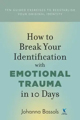 Cum să vă rupeți identificarea cu trauma emoțională în 10 zile: Zece exerciții ghidate pentru a-ți restabili identitatea originală - How to Break Your Identification with Emotional Trauma in 10 Days: Ten guided exercises to reestablish your original identity