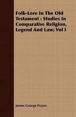 Folk-Lore In The Old Testament: Studii comparate de religie, legendă și drept; Vol I - Folk-Lore In The Old Testament: Studies In Comparative Religion, Legend And Law; Vol I