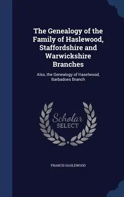 Genealogia familiei Haslewood, ramurile Staffordshire și Warwickshire: De asemenea, genealogia familiei Haselwood, ramura Barbadoes - The Genealogy of the Family of Haslewood, Staffordshire and Warwickshire Branches: Also, the Genealogy of Haselwood, Barbadoes Branch