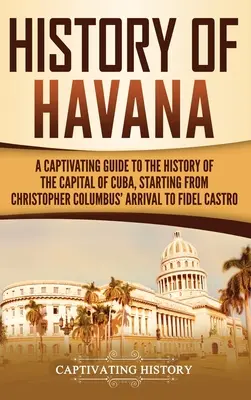 Istoria Havanei: Un ghid captivant pentru istoria capitalei Cubei, începând de la sosirea lui Cristofor Columb până la Fidel Castro - History of Havana: A Captivating Guide to the History of the Capital of Cuba, Starting from Christopher Columbus' Arrival to Fidel Castro