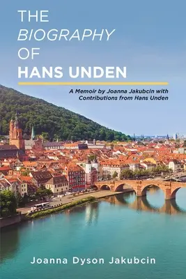 Biografia lui Hans Unden: A Memoir by Joanna Jakubcin with Contributions from Hans Unden - The Biography of Hans Unden: A Memoir by Joanna Jakubcin with Contributions from Hans Unden