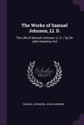 The Works of Samuel Johnson, Ll. D.: The Life of Samuel Johnson, Ll. D. / de Sir John Hawkins, Knt - The Works of Samuel Johnson, Ll. D.: The Life of Samuel Johnson, Ll. D. / by Sir John Hawkins, Knt