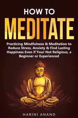 Cum să Meditezi: Practicarea atenției și a meditației pentru a reduce stresul, anxietatea și a găsi fericirea durabilă chiar dacă nu sunteți religios, o B - How to Meditate: Practicing Mindfulness & Meditation to Reduce Stress, Anxiety & Find Lasting Happiness Even if Your Not Religious, a B