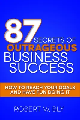87 de secrete ale succesului scandalos în afaceri: Cum să vă atingeți obiectivele și să vă distrați făcând asta - 87 Secrets of Outrageous Business Success: How to Reach Your Goals and Have Fun Doing It
