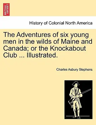 Aventurile a șase tineri în sălbăticia din Maine și Canada; Or the Knockabout Club ... Ilustrată. - The Adventures of Six Young Men in the Wilds of Maine and Canada; Or the Knockabout Club ... Illustrated.
