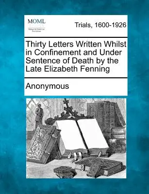 Treizeci de scrisori scrise de răposata Elizabeth Fenning în timp ce era închisă și condamnată la moarte - Thirty Letters Written Whilst in Confinement and Under Sentence of Death by the Late Elizabeth Fenning