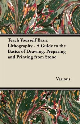 Teach Yourself Basic Lithography - Un ghid pentru elementele de bază ale desenului, pregătirii și imprimării din piatră - Teach Yourself Basic Lithography - A Guide to the Basics of Drawing, Preparing and Printing from Stone