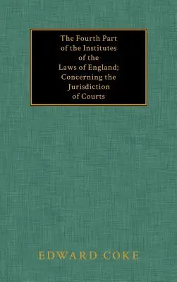 A patra parte a Institutelor legilor Angliei; cu privire la jurisdicția instanțelor - The Fourth Part of the Institutes of the Laws of England; Concerning the Jurisdiction of Courts