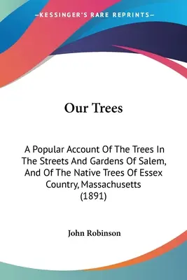 Our Trees: O descriere populară a arborilor de pe străzile și grădinile din Salem și a arborilor indigeni din Essex Country, Massachu - Our Trees: A Popular Account Of The Trees In The Streets And Gardens Of Salem, And Of The Native Trees Of Essex Country, Massachu
