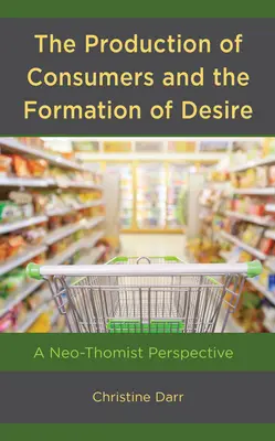 Producția de consumatori și formarea dorinței: o perspectivă neotomistă - The Production of Consumers and the Formation of Desire: A Neo-Thomist Perspective