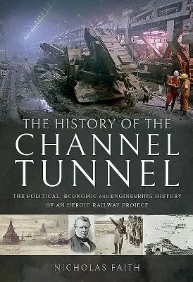 The History of the Channel Tunnel: Istoria politică, economică și inginerească a unui proiect feroviar eroic - The History of the Channel Tunnel: The Political, Economic and Engineering History of an Heroic Railway Project